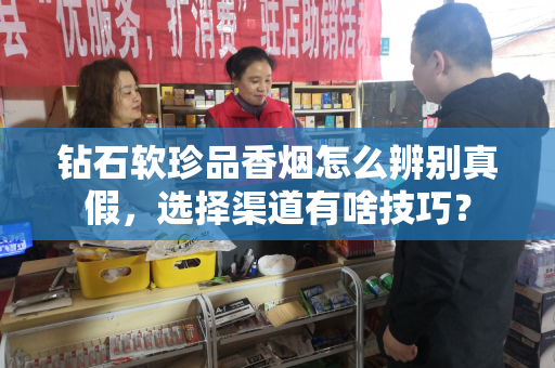 钻石软珍品香烟怎么辨别真假，选择渠道有啥技巧？