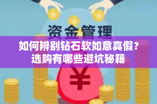 如何辨别钻石软如意真假？选购有哪些避坑秘籍